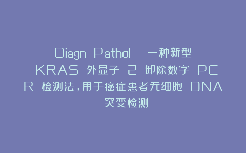 Diagn Pathol | 一种新型 KRAS 外显子 2 卸除数字 PCR 检测法，用于癌症患者无细胞 DNA 突变检测
