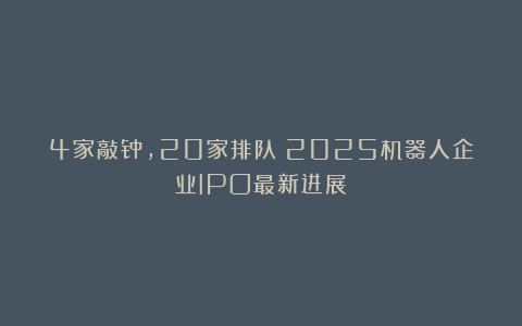 4家敲钟，20家排队！2025机器人企业IPO最新进展