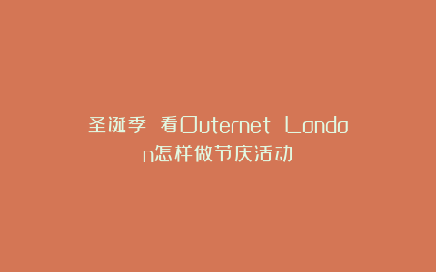 圣诞季 看Outernet London怎样做节庆活动