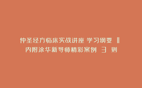 《仲圣经方临床实战讲座》学习纲要 ‖ 内附涂华新导师精彩案例 3 则