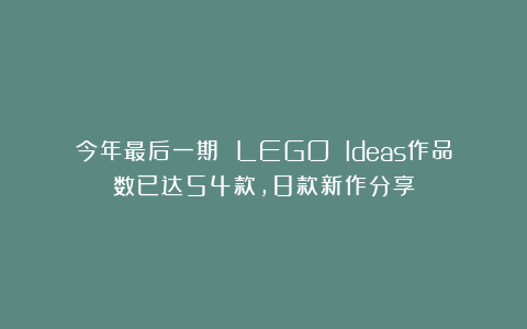 今年最后一期 LEGO Ideas作品数已达54款，8款新作分享
