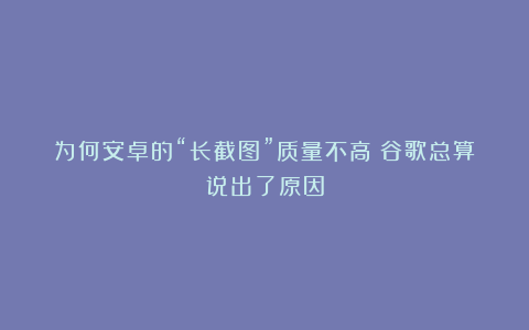 为何安卓的“长截图”质量不高?谷歌总算说出了原因