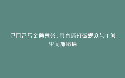 2025金鹅荣誉,用直播打破观众与主创中间那堵墙