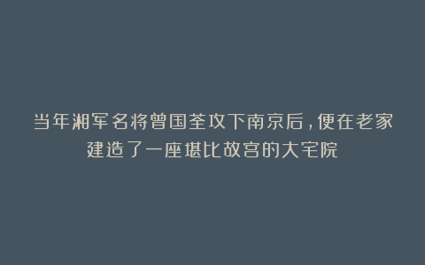 当年湘军名将曾国荃攻下南京后,便在老家建造了一座堪比故宫的大宅院!