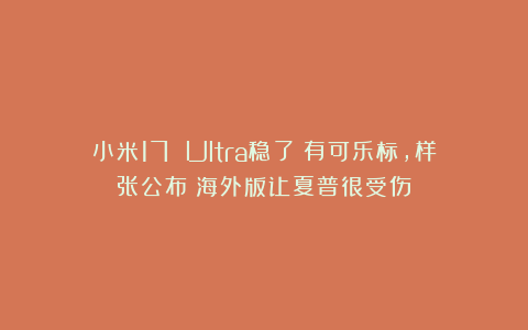 小米17 Ultra稳了!有可乐标,样张公布!海外版让夏普很受伤