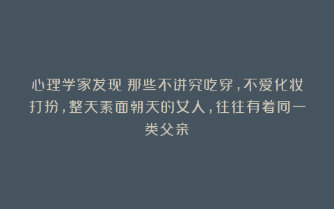 心理学家发现：那些不讲究吃穿，不爱化妆打扮，整天素面朝天的女人，往往有着同一类父亲