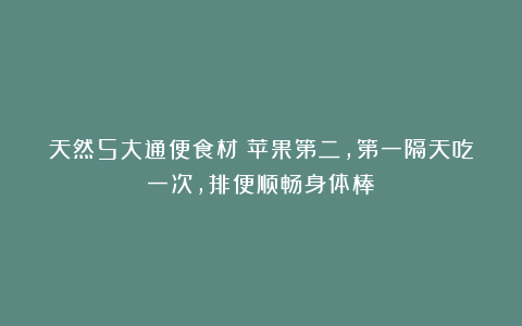 天然5大通便食材！苹果第二，第一隔天吃一次，排便顺畅身体棒