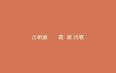 汪明通 | ​​霜 晨（诗歌）