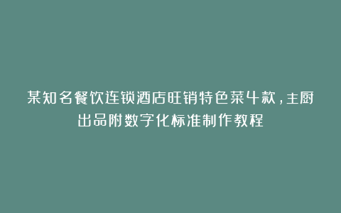 某知名餐饮连锁酒店旺销特色菜4款,主厨出品附数字化标准制作教程