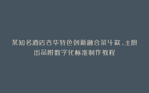 某知名酒店吉华特色创新融合菜4款,主厨出品附数字化标准制作教程