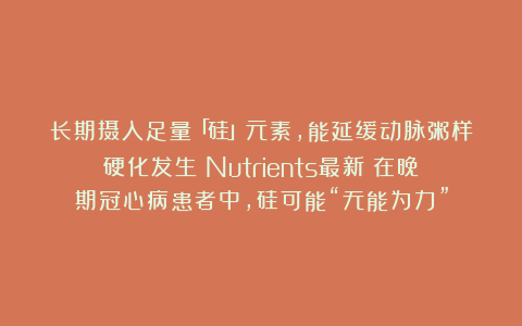 长期摄入足量「硅」元素，能延缓动脉粥样硬化发生？Nutrients最新：在晚期冠心病患者中，硅可能“无能为力”