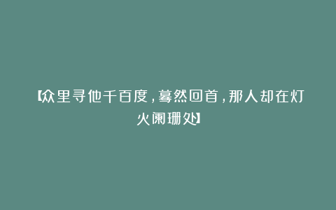 【众里寻他千百度，蓦然回首，那人却在灯火阑珊处】