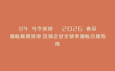 114 号令落地 || 2026 食品抽检新规落地！连锁企业全链条抽检合规指南