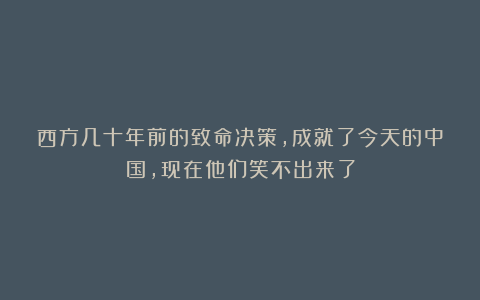 西方几十年前的致命决策，成就了今天的中国，现在他们笑不出来了