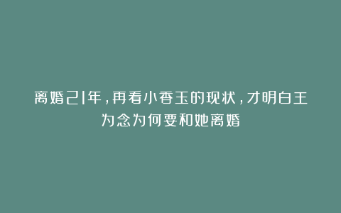 离婚21年,再看小香玉的现状,才明白王为念为何要和她离婚