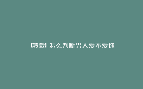 【转载】怎么判断男人爱不爱你？