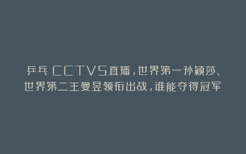 乒乓|CCTV5直播，世界第一孙颖莎、世界第二王曼昱领衔出战，谁能夺得冠军？