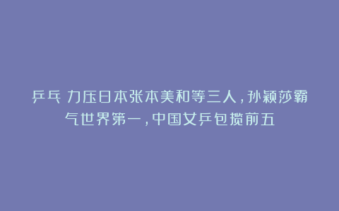 乒乓|力压日本张本美和等三人，孙颖莎霸气世界第一，中国女乒包揽前五
