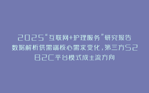 2025“互联网+护理服务”研究报告：数据解析供需端核心需求变化，第三方S2B2C平台模式成主流方向