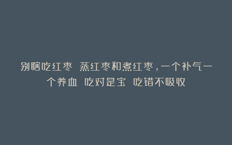 别瞎吃红枣 蒸红枣和煮红枣，一个补气一个养血 吃对是宝 吃错不吸收