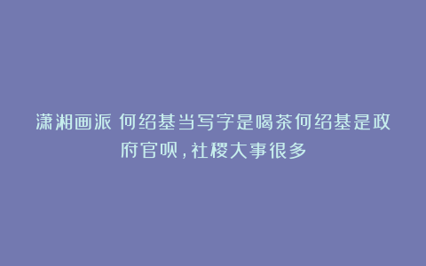 潇湘画派：何绍基当写字是喝茶何绍基是政府官员，社稷大事很多