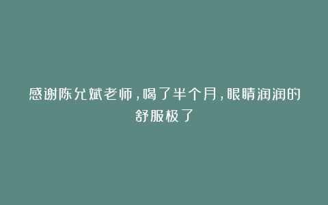 感谢陈允斌老师，喝了半个月，眼睛润润的舒服极了
