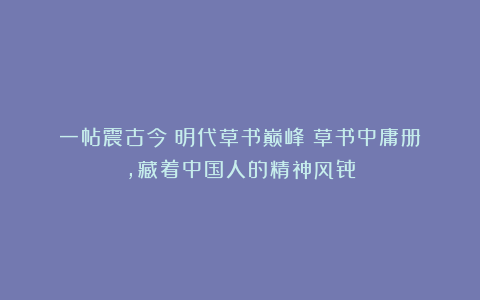 一帖震古今！明代草书巅峰《草书中庸册》，藏着中国人的精神风骨