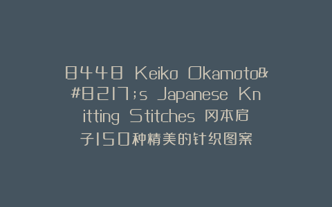 8448 Keiko Okamoto’s Japanese Knitting Stitches 冈本启子150种精美的针织图案