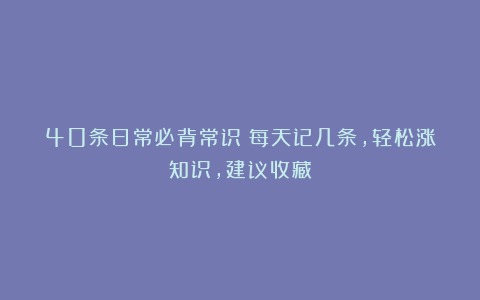 40条日常必背常识：每天记几条，轻松涨知识，建议收藏