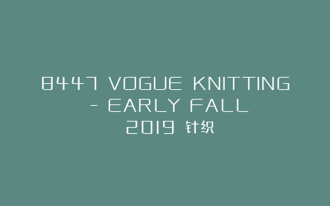 8447 VOGUE KNITTING – EARLY FALL 2019 针织