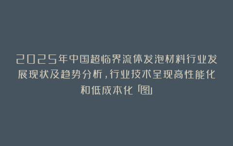 2025年中国超临界流体发泡材料行业发展现状及趋势分析，行业技术呈现高性能化和低成本化「图」