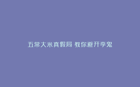 五常大米真假局：教你避开李鬼