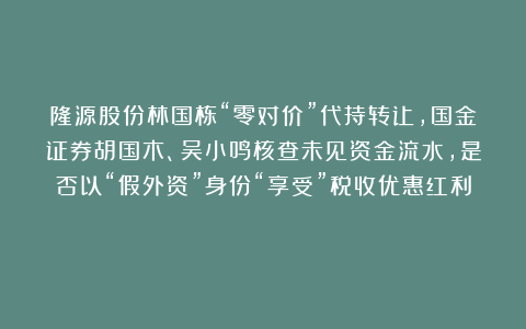 隆源股份林国栋“零对价”代持转让，国金证券胡国木、吴小鸣核查未见资金流水，是否以“假外资”身份“享受”税收优惠红利？