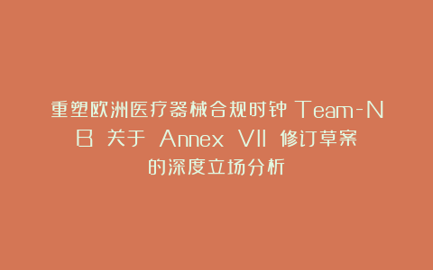 重塑欧洲医疗器械合规时钟：Team-NB 关于 Annex VII 修订草案的深度立场分析