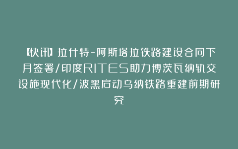 【快讯】拉什特-阿斯塔拉铁路建设合同下月签署/印度RITES助力博茨瓦纳轨交设施现代化/波黑启动乌纳铁路重建前期研究