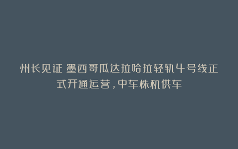 州长见证!墨西哥瓜达拉哈拉轻轨4号线正式开通运营,中车株机供车