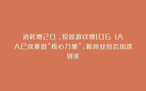 消耗增20%,投放游戏增106%!IAA已成赛道“核心力量”,新商业形态加速到来?