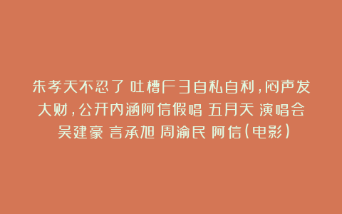 朱孝天不忍了！吐槽F3自私自利，闷声发大财，公开内涵阿信假唱|五月天|演唱会|吴建豪|言承旭|周渝民|阿信(电影)