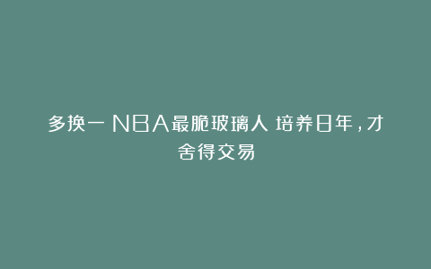 多换一！NBA最脆玻璃人！培养8年，才舍得交易