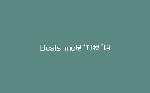 Beats me是“打我”吗？