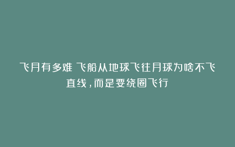 飞月有多难?飞船从地球飞往月球为啥不飞直线,而是要绕圈飞行?