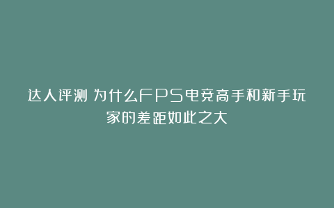 达人评测丨为什么FPS电竞高手和新手玩家的差距如此之大？