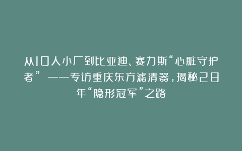 从10人小厂到比亚迪、赛力斯“心脏守护者” ——专访重庆东方滤清器,揭秘28年“隐形冠军”之路