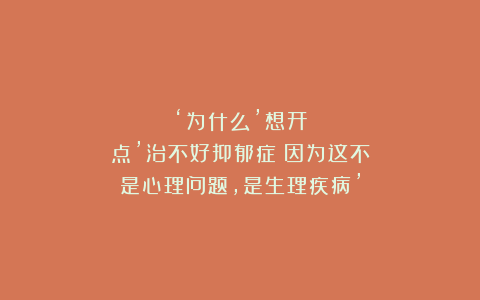 ‘为什么’想开点’治不好抑郁症？因为这不是心理问题，是生理疾病’