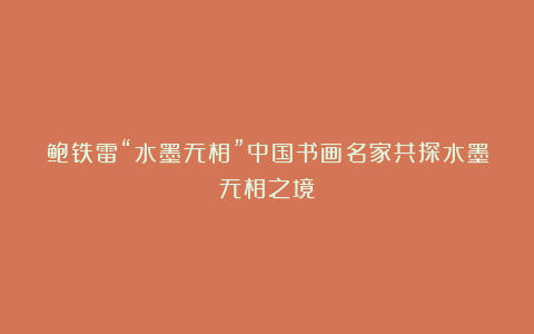 鲍铁雷“水墨无相”中国书画名家共探水墨无相之境