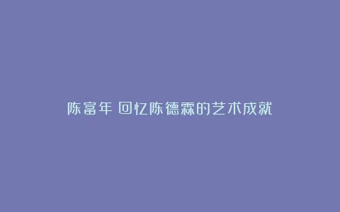 陈富年:回忆陈德霖的艺术成就