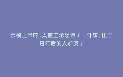 崇祯上吊时,太监王承恩做了一件事,让三百年后的人都哭了