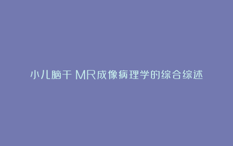 小儿脑干：MR成像病理学的综合综述