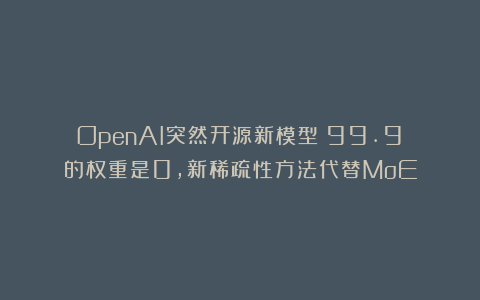OpenAI突然开源新模型！99.9%的权重是0，新稀疏性方法代替MoE