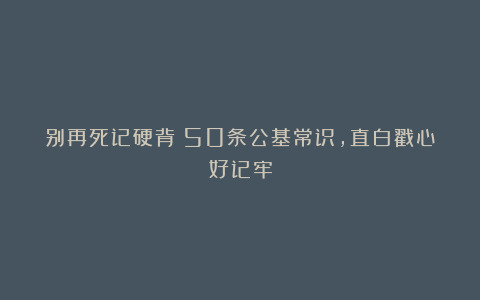 别再死记硬背！50条公基常识，直白戳心好记牢